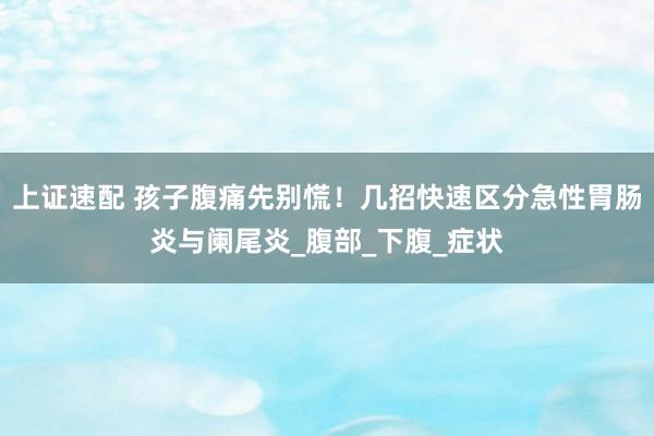 上证速配 孩子腹痛先别慌！几招快速区分急性胃肠炎与阑尾炎_腹部_下腹_症状
