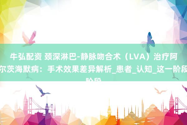 牛弘配资 颈深淋巴-静脉吻合术（LVA）治疗阿尔茨海默病：手术效果差异解析_患者_认知_这一阶段