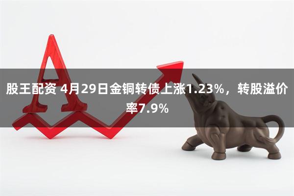 股王配资 4月29日金铜转债上涨1.23%，转股溢价率7.9%