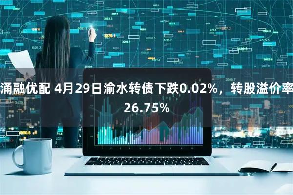 涌融优配 4月29日渝水转债下跌0.02%，转股溢价率26.75%