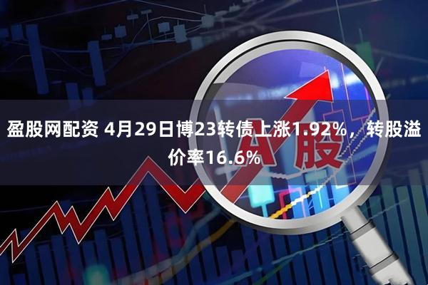 盈股网配资 4月29日博23转债上涨1.92%，转股溢价率16.6%