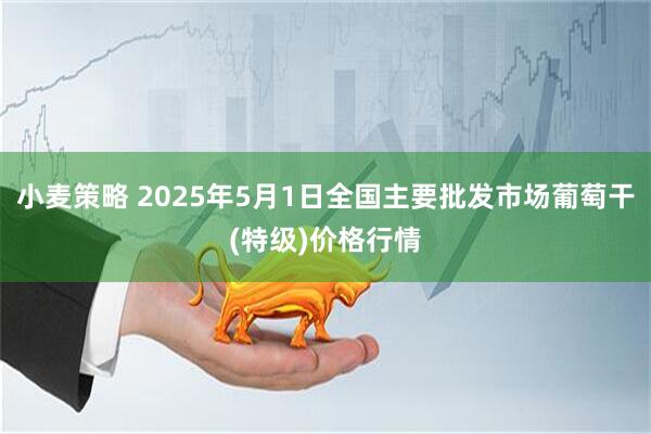 小麦策略 2025年5月1日全国主要批发市场葡萄干(特级)价格行情