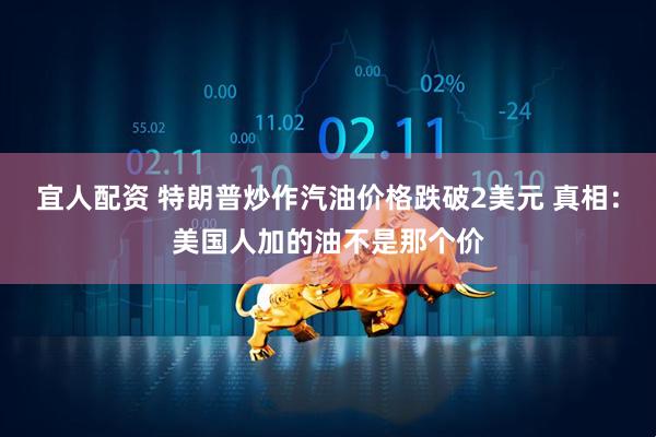 宜人配资 特朗普炒作汽油价格跌破2美元 真相：美国人加的油不是那个价