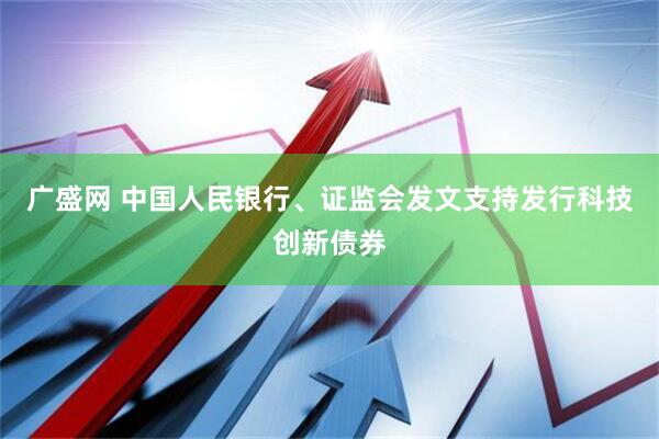 广盛网 中国人民银行、证监会发文支持发行科技创新债券