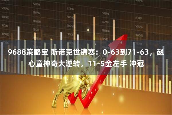 9688策略宝 斯诺克世锦赛：0-63到71-63，赵心童神奇大逆转，11-5金左手 冲冠