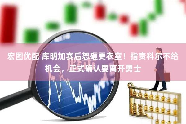 宏图优配 库明加赛后怒砸更衣室！指责科尔不给机会，正式确认要离开勇士