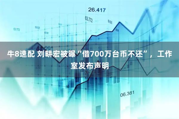 牛8速配 刘畊宏被曝“借700万台币不还”，工作室发布声明