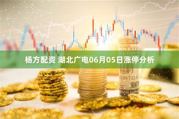 杨方配资 湖北广电06月05日涨停分析