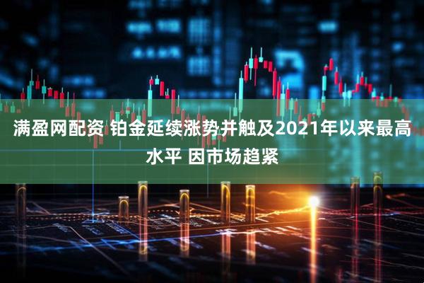 满盈网配资 铂金延续涨势并触及2021年以来最高水平 因市场趋紧