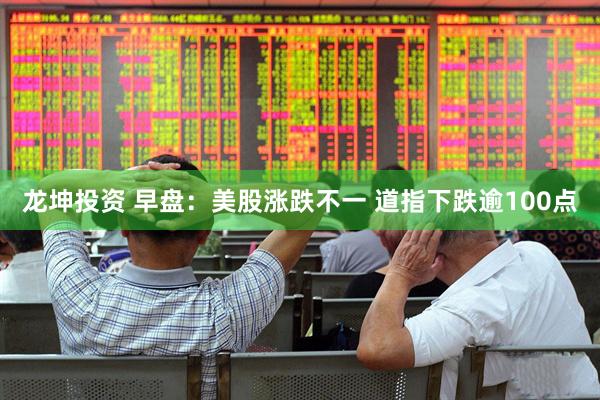 龙坤投资 早盘：美股涨跌不一 道指下跌逾100点