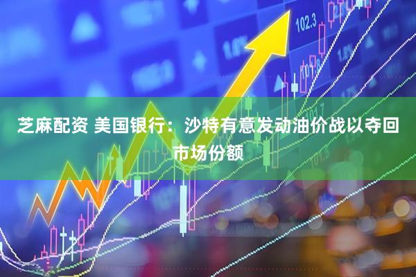 芝麻配资 美国银行：沙特有意发动油价战以夺回市场份额