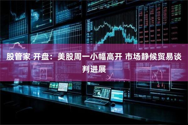 股管家 开盘：美股周一小幅高开 市场静候贸易谈判进展
