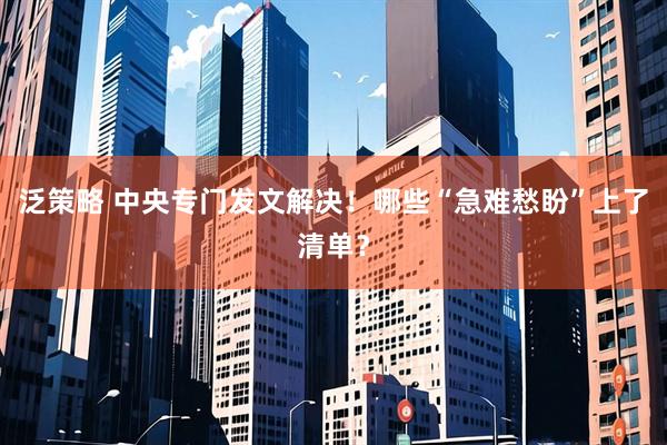 泛策略 中央专门发文解决！哪些“急难愁盼”上了清单？