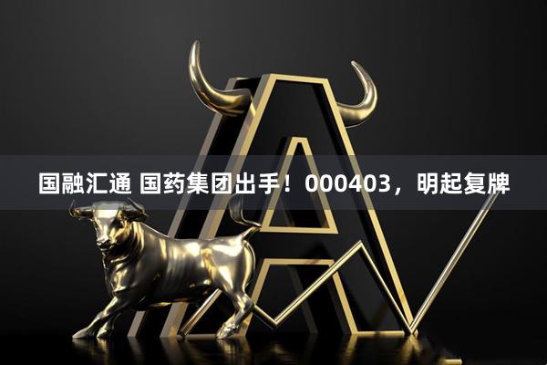国融汇通 国药集团出手！000403，明起复牌