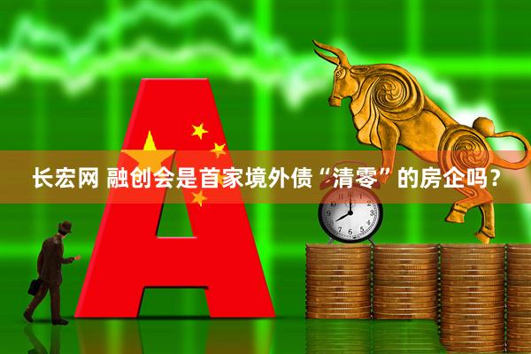 长宏网 融创会是首家境外债“清零”的房企吗？