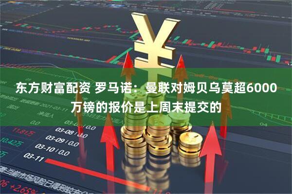 东方财富配资 罗马诺：曼联对姆贝乌莫超6000万镑的报价是上周末提交的