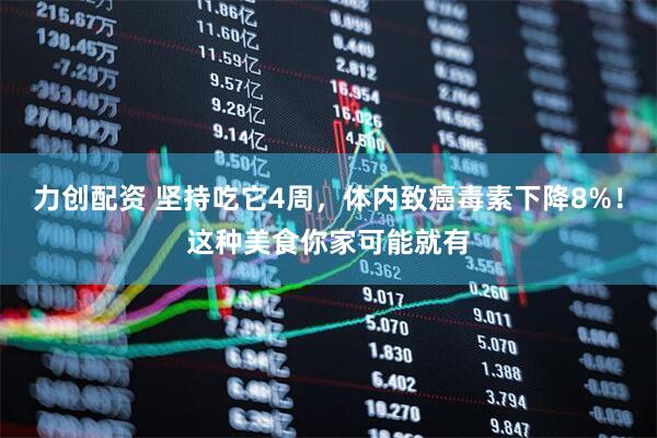 力创配资 坚持吃它4周，体内致癌毒素下降8%！这种美食你家可能就有