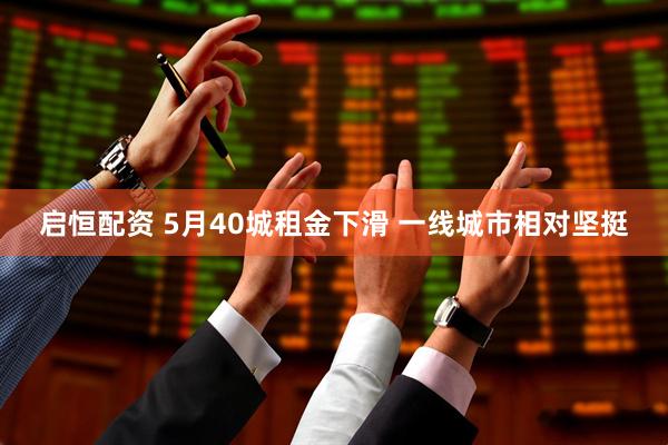启恒配资 5月40城租金下滑 一线城市相对坚挺
