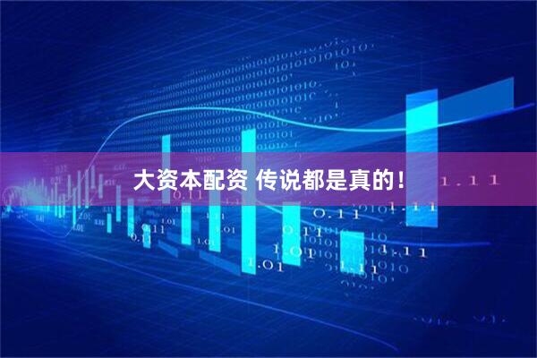 大资本配资 传说都是真的！