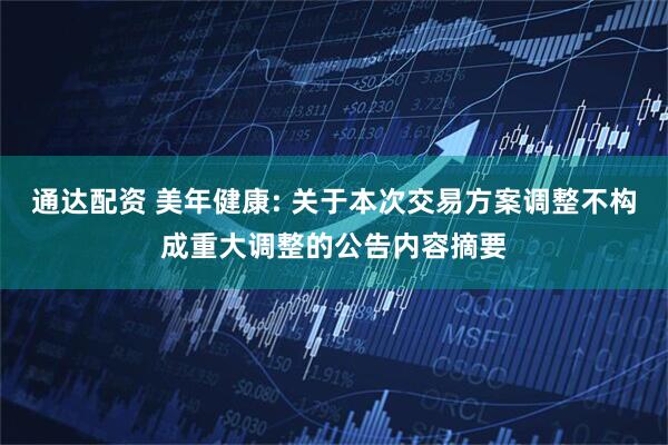通达配资 美年健康: 关于本次交易方案调整不构成重大调整的公告内容摘要