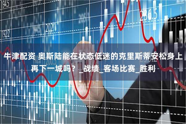 牛津配资 奥斯陆能在状态低迷的克里斯蒂安松身上再下一城吗？_战绩_客场比赛_胜利