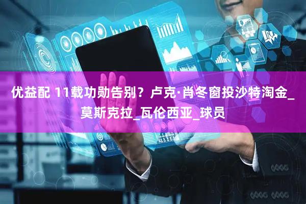 优益配 11载功勋告别？卢克·肖冬窗投沙特淘金_莫斯克拉_瓦伦西亚_球员