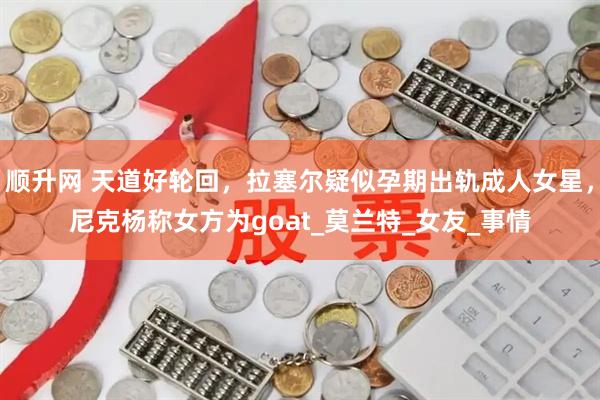 顺升网 天道好轮回，拉塞尔疑似孕期出轨成人女星，尼克杨称女方为goat_莫兰特_女友_事情