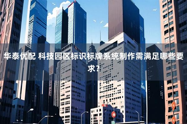 华泰优配 科技园区标识标牌系统制作需满足哪些要求？