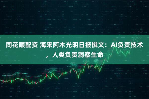同花顺配资 海来阿木光明日报撰文：AI负责技术，人类负责洞察生命