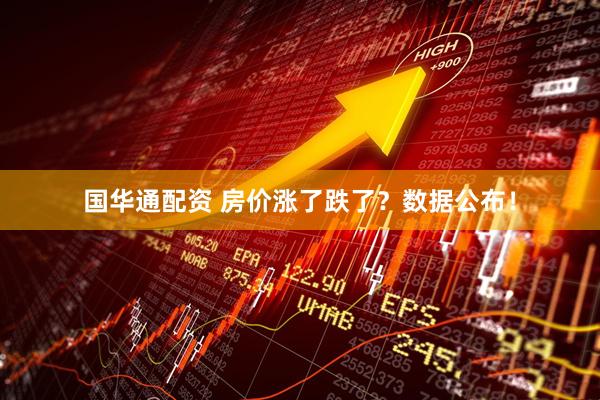 国华通配资 房价涨了跌了？数据公布！