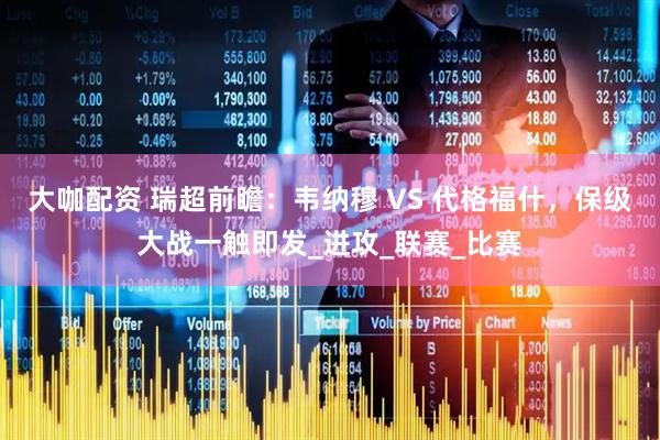大咖配资 瑞超前瞻：韦纳穆 VS 代格福什，保级大战一触即发_进攻_联赛_比赛