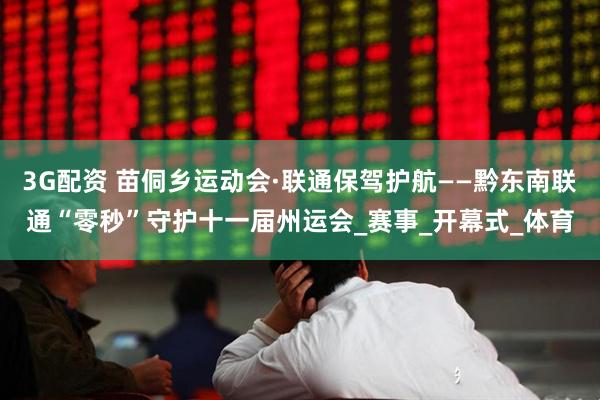 3G配资 苗侗乡运动会·联通保驾护航——黔东南联通“零秒”守护十一届州运会_赛事_开幕式_体育