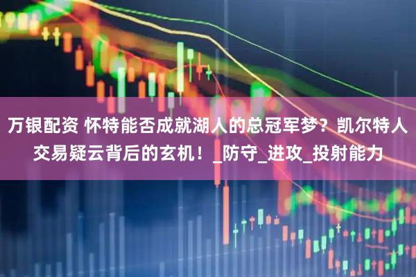 万银配资 怀特能否成就湖人的总冠军梦？凯尔特人交易疑云背后的玄机！_防守_进攻_投射能力