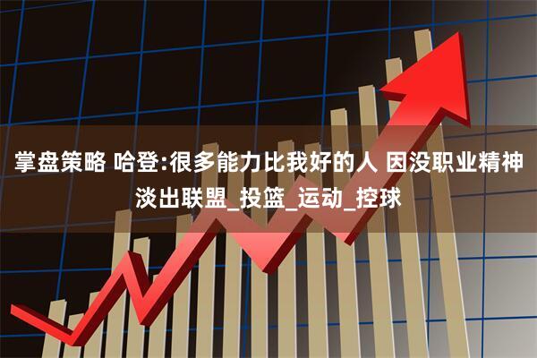 掌盘策略 哈登:很多能力比我好的人 因没职业精神淡出联盟_投篮_运动_控球