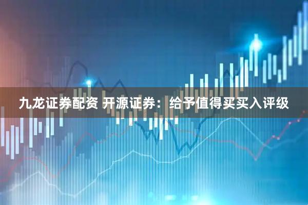 九龙证券配资 开源证券：给予值得买买入评级