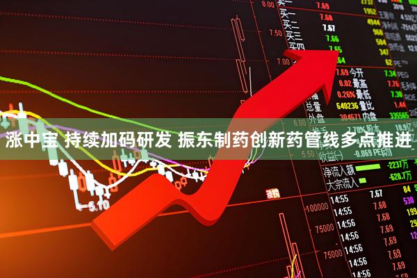 涨中宝 持续加码研发 振东制药创新药管线多点推进