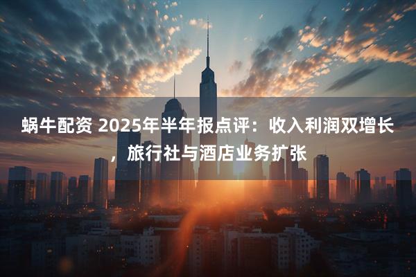 蜗牛配资 2025年半年报点评:收入利润双增长,旅行社与酒店业务扩张
