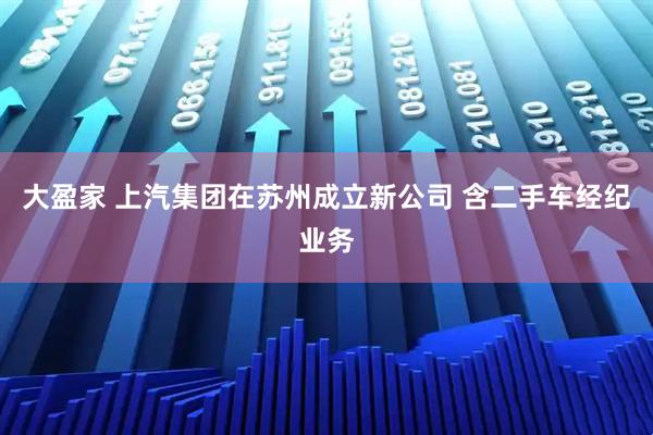 大盈家 上汽集团在苏州成立新公司 含二手车经纪业务