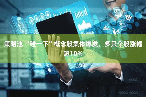 策略池 “碰一下”概念股集体爆发，多只个股涨幅超10%