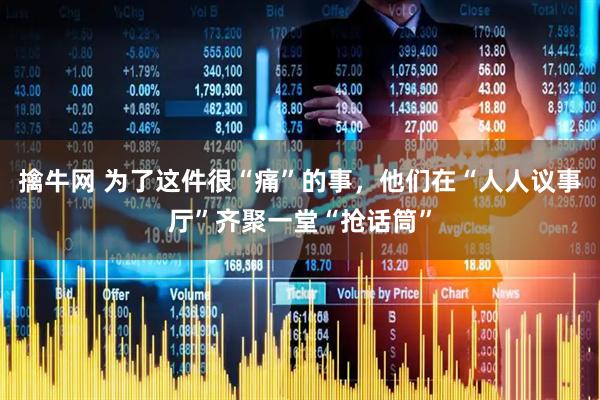 擒牛网 为了这件很“痛”的事，他们在“人人议事厅”齐聚一堂“抢话筒”
