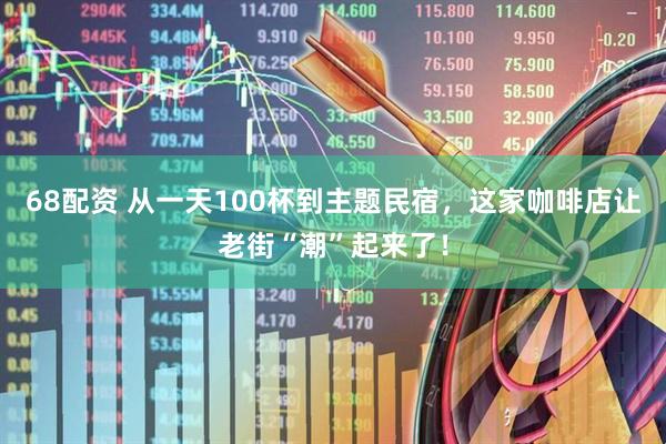 68配资 从一天100杯到主题民宿，这家咖啡店让老街“潮”起来了！