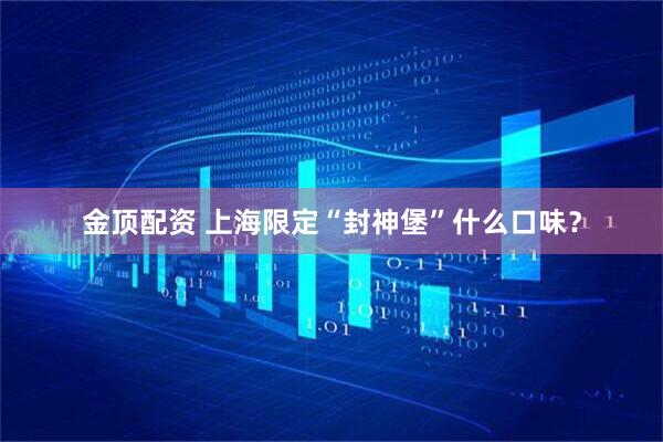 金顶配资 上海限定“封神堡”什么口味？