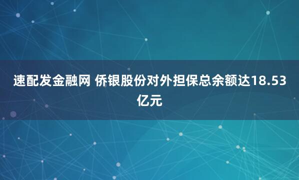速配发金融网 侨银股份对外担保总余额达18.53亿元