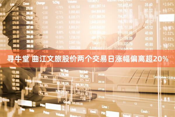 寻牛堂 曲江文旅股价两个交易日涨幅偏离超20%