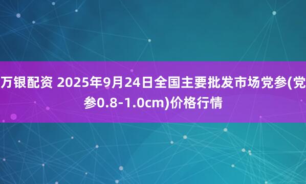 万银配资 2025年9月24日全国主要批发市场党参(党参0.8-1.0cm)价格行情
