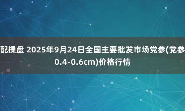 配操盘 2025年9月24日全国主要批发市场党参(党参0.4-0.6cm)价格行情