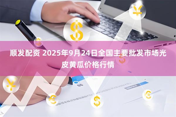 顺发配资 2025年9月24日全国主要批发市场光皮黄瓜价格行情