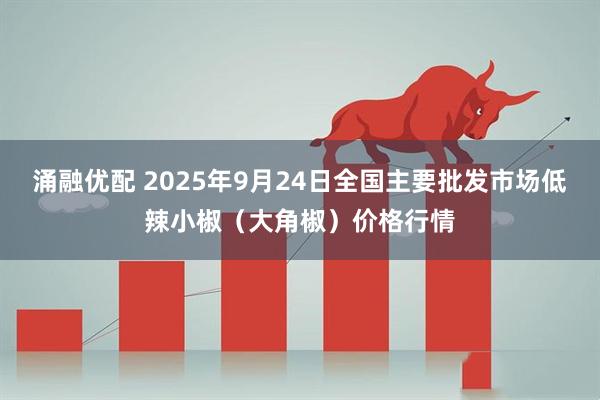 涌融优配 2025年9月24日全国主要批发市场低辣小椒（大角椒）价格行情