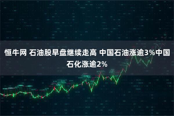 恒牛网 石油股早盘继续走高 中国石油涨逾3%中国石化涨逾2%
