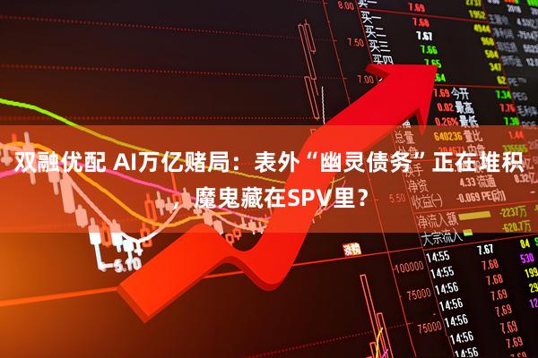 双融优配 AI万亿赌局：表外“幽灵债务”正在堆积，魔鬼藏在SPV里？